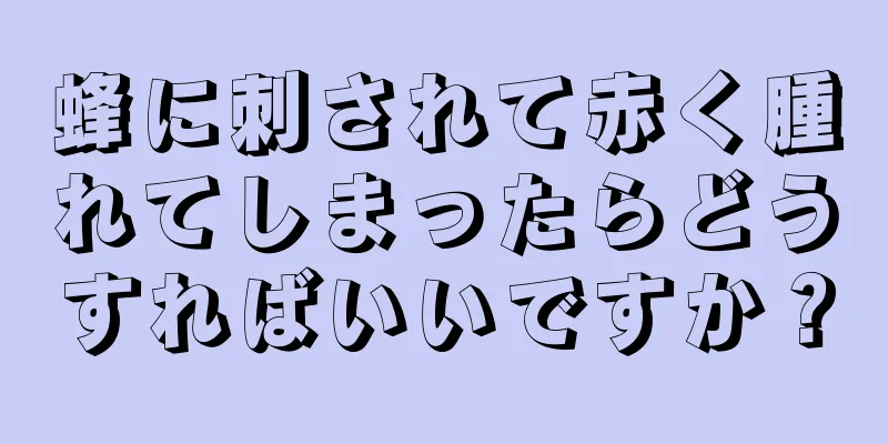 蜂に刺されて赤く腫れてしまったらどうすればいいですか？