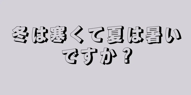 冬は寒くて夏は暑いですか？