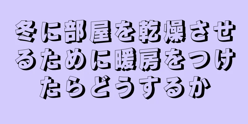 冬に部屋を乾燥させるために暖房をつけたらどうするか