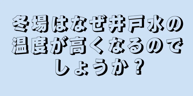 冬場はなぜ井戸水の温度が高くなるのでしょうか？