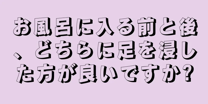 お風呂に入る前と後、どちらに足を浸した方が良いですか?