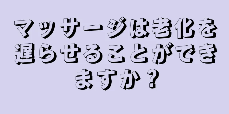 マッサージは老化を遅らせることができますか？