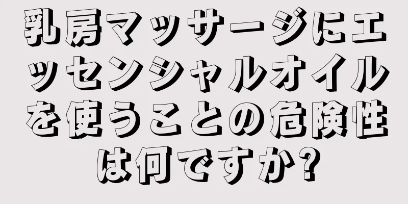 乳房マッサージにエッセンシャルオイルを使うことの危険性は何ですか?