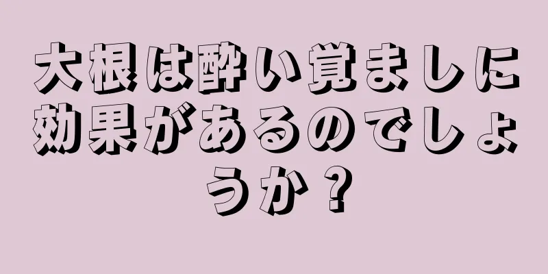 大根は酔い覚ましに効果があるのでしょうか？