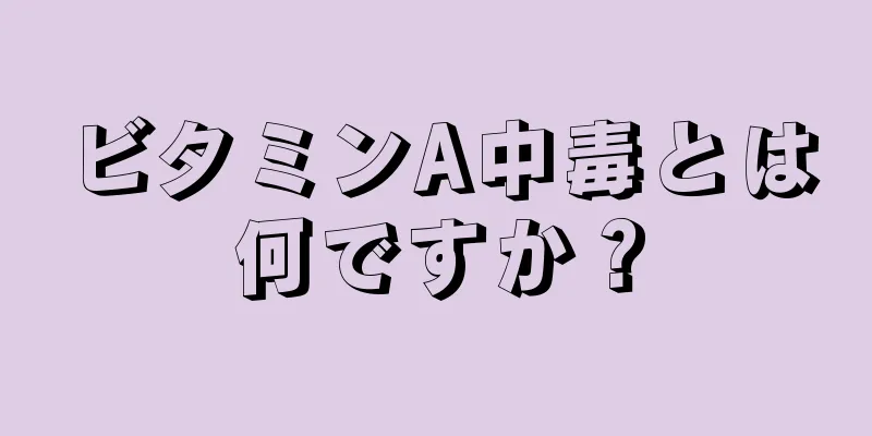 ビタミンA中毒とは何ですか？