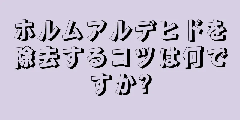 ホルムアルデヒドを除去するコツは何ですか?