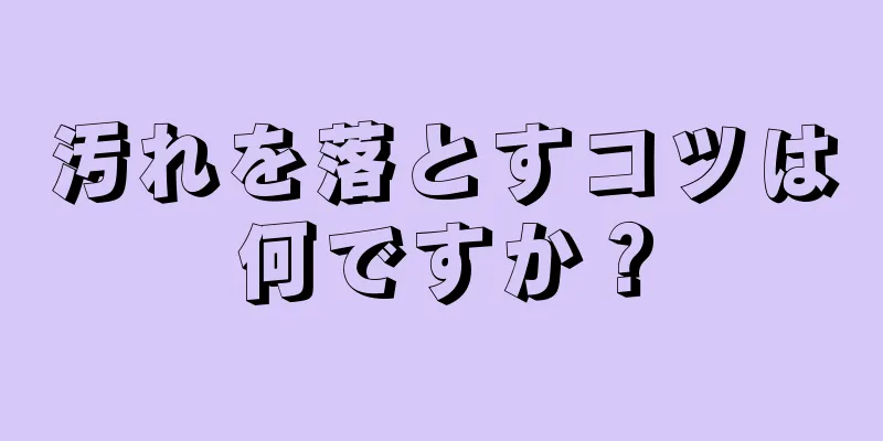 汚れを落とすコツは何ですか？