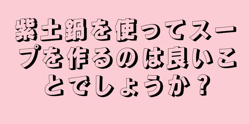 紫土鍋を使ってスープを作るのは良いことでしょうか？