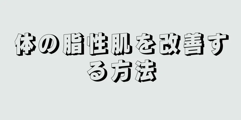 体の脂性肌を改善する方法