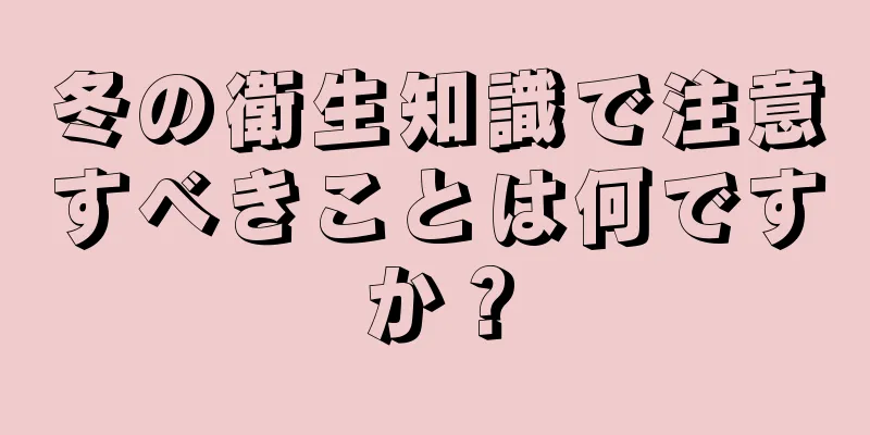 冬の衛生知識で注意すべきことは何ですか？