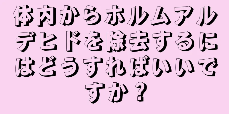 体内からホルムアルデヒドを除去するにはどうすればいいですか？