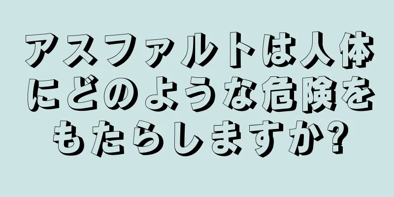 アスファルトは人体にどのような危険をもたらしますか?