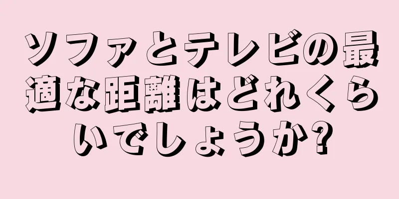 ソファとテレビの最適な距離はどれくらいでしょうか?