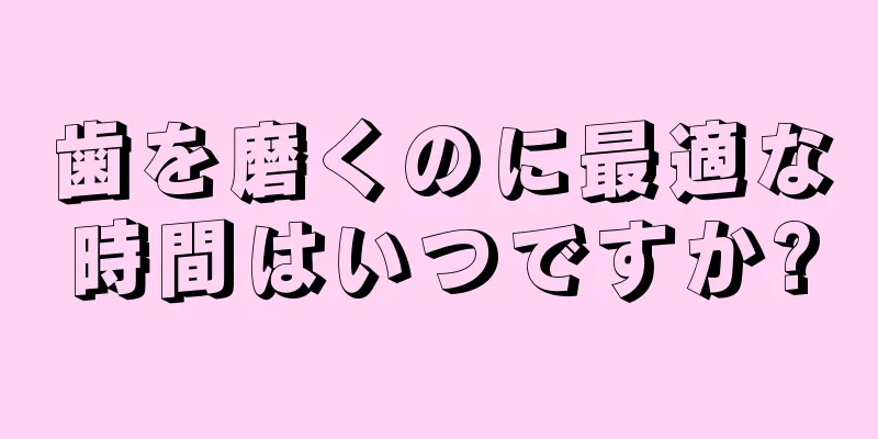 歯を磨くのに最適な時間はいつですか?