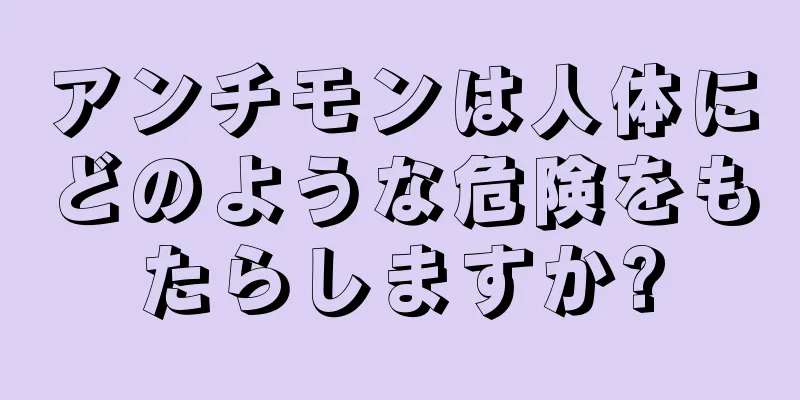 アンチモンは人体にどのような危険をもたらしますか?