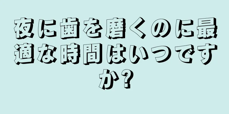 夜に歯を磨くのに最適な時間はいつですか?