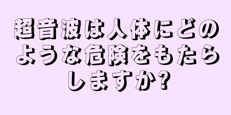 超音波は人体にどのような危険をもたらしますか?