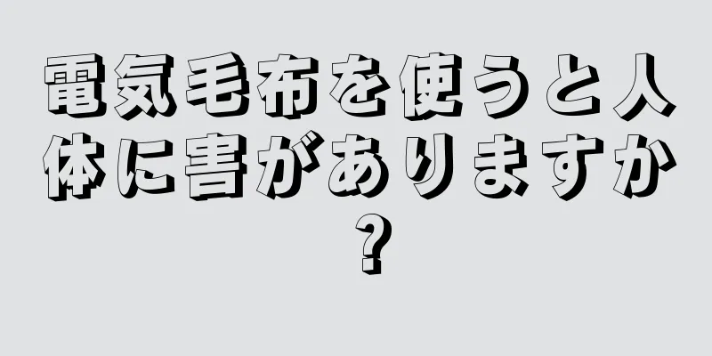 電気毛布を使うと人体に害がありますか？