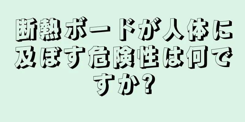 断熱ボードが人体に及ぼす危険性は何ですか?