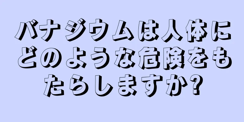 バナジウムは人体にどのような危険をもたらしますか?