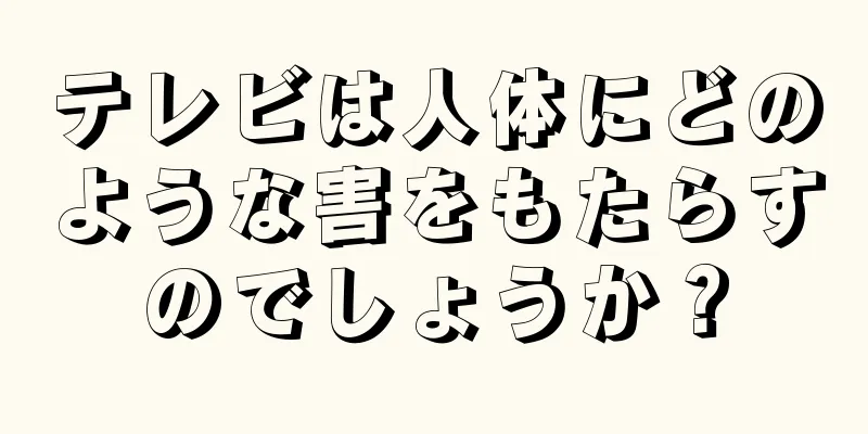 テレビは人体にどのような害をもたらすのでしょうか？