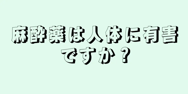 麻酔薬は人体に有害ですか？