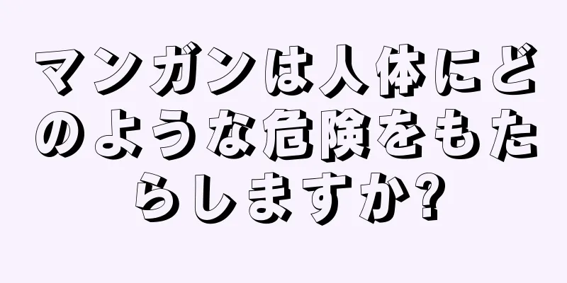 マンガンは人体にどのような危険をもたらしますか?