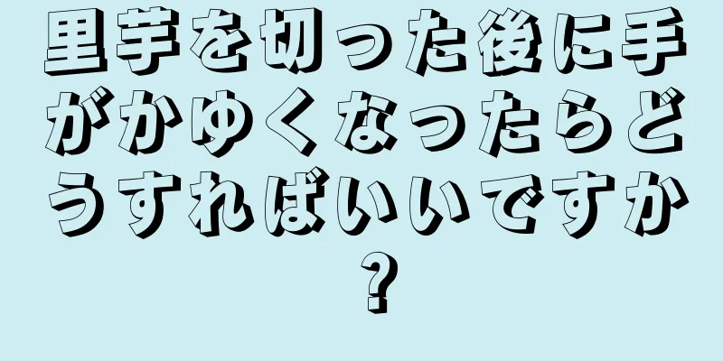 里芋を切った後に手がかゆくなったらどうすればいいですか？