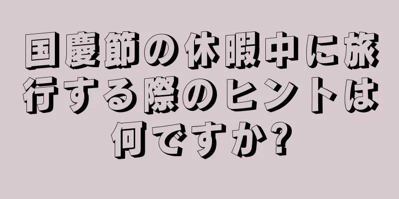 国慶節の休暇中に旅行する際のヒントは何ですか?