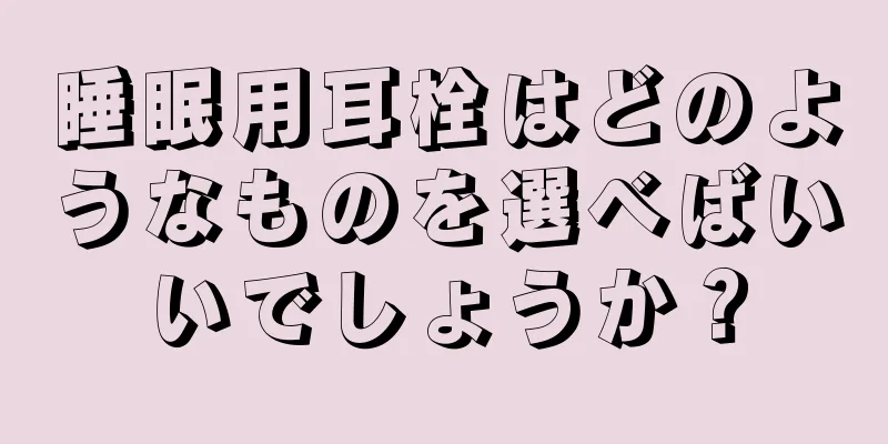 睡眠用耳栓はどのようなものを選べばいいでしょうか？