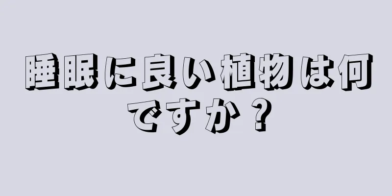 睡眠に良い植物は何ですか？