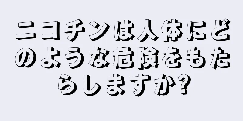 ニコチンは人体にどのような危険をもたらしますか?