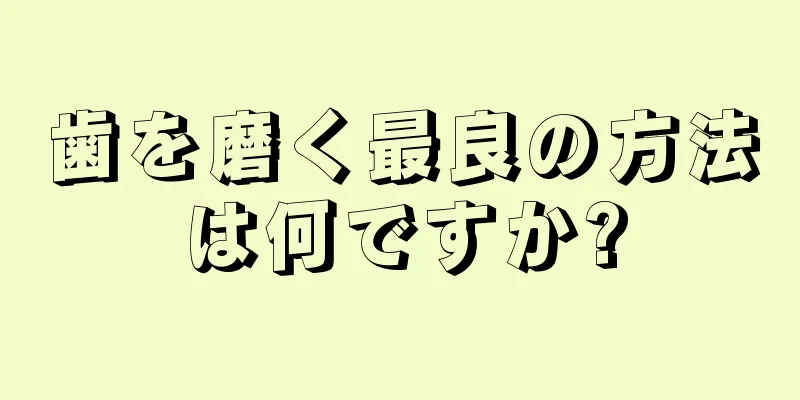 歯を磨く最良の方法は何ですか?