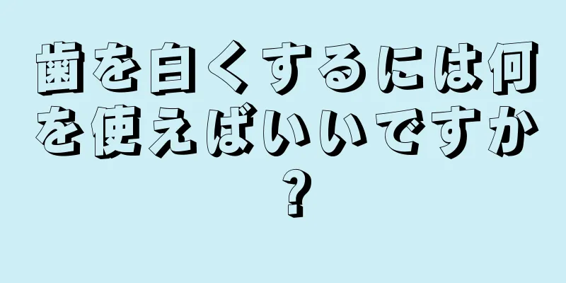 歯を白くするには何を使えばいいですか？