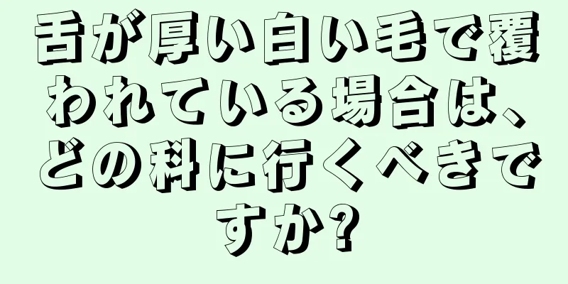 舌が厚い白い毛で覆われている場合は、どの科に行くべきですか?