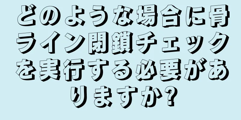 どのような場合に骨ライン閉鎖チェックを実行する必要がありますか?