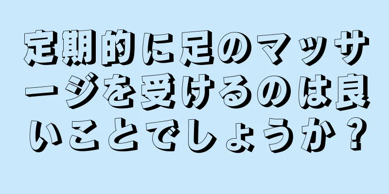 定期的に足のマッサージを受けるのは良いことでしょうか？