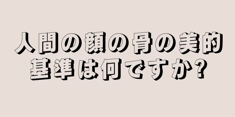 人間の顔の骨の美的基準は何ですか?