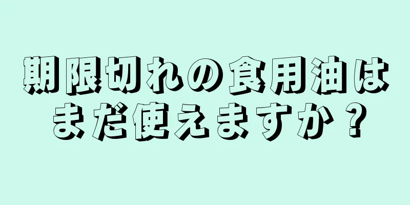 期限切れの食用油はまだ使えますか？