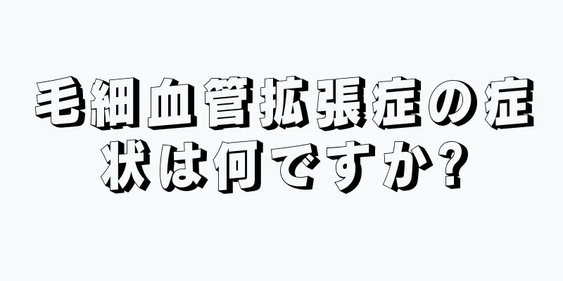 毛細血管拡張症の症状は何ですか?