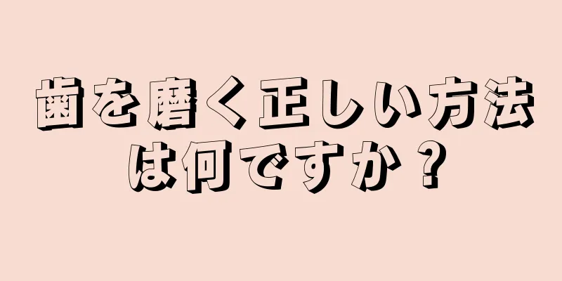 歯を磨く正しい方法は何ですか？