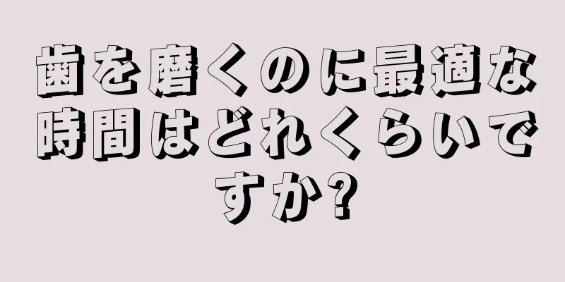 歯を磨くのに最適な時間はどれくらいですか?