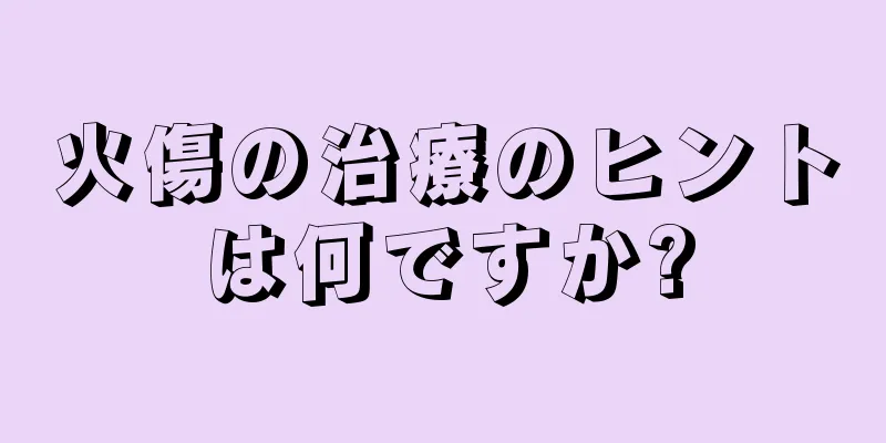 火傷の治療のヒントは何ですか?