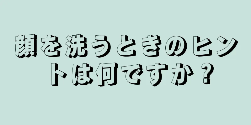 顔を洗うときのヒントは何ですか？