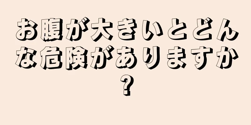 お腹が大きいとどんな危険がありますか?