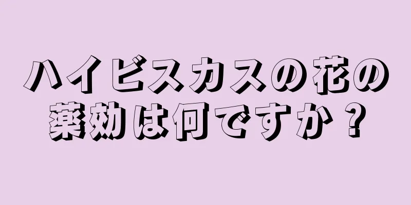 ハイビスカスの花の薬効は何ですか？