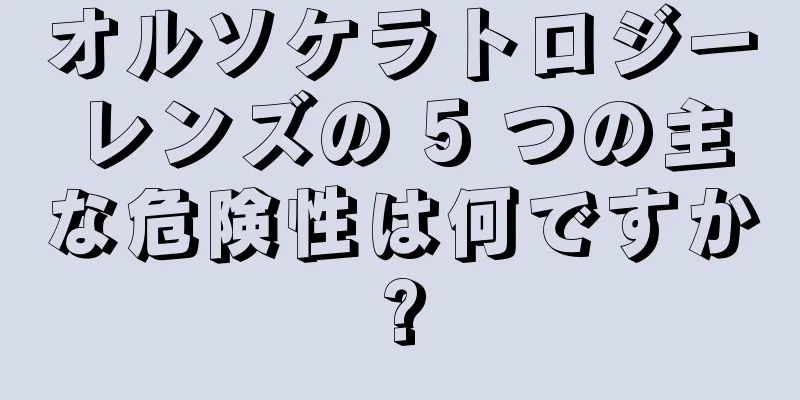 オルソケラトロジーレンズの 5 つの主な危険性は何ですか?