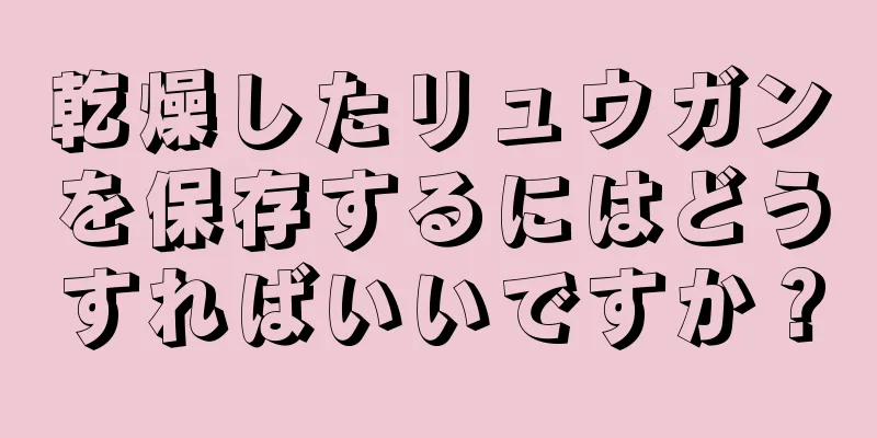 乾燥したリュウガンを保存するにはどうすればいいですか？