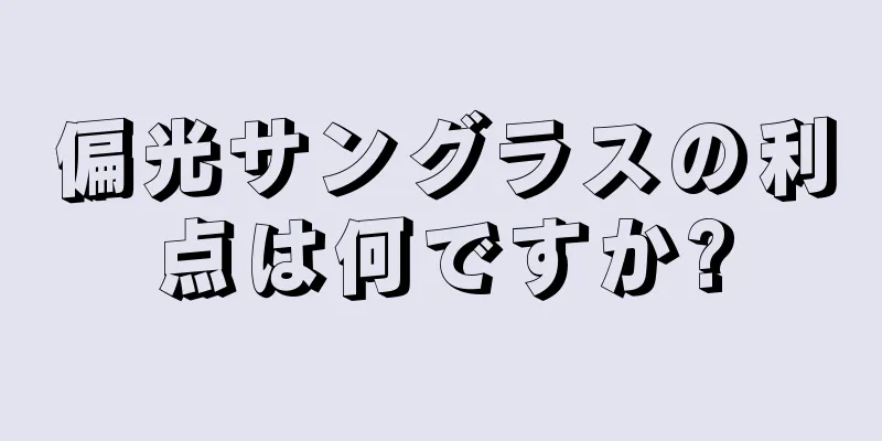 偏光サングラスの利点は何ですか?