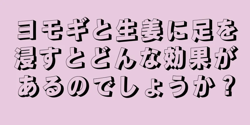 ヨモギと生姜に足を浸すとどんな効果があるのでしょうか？